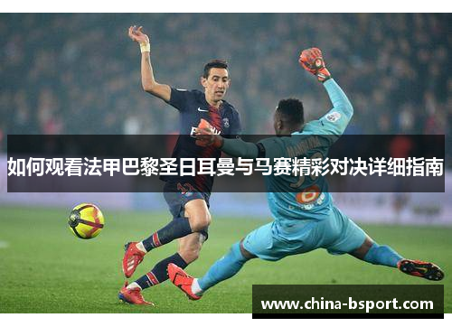 如何观看法甲巴黎圣日耳曼与马赛精彩对决详细指南