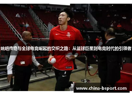姚明传奇与全球电竞崛起的交织之路：从篮球巨星到电竞时代的引领者