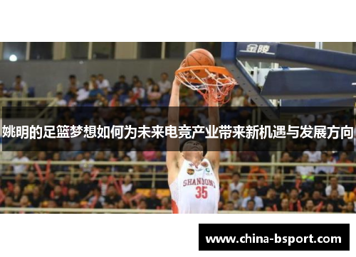 姚明的足篮梦想如何为未来电竞产业带来新机遇与发展方向