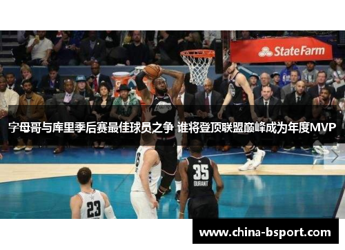 字母哥与库里季后赛最佳球员之争 谁将登顶联盟巅峰成为年度MVP