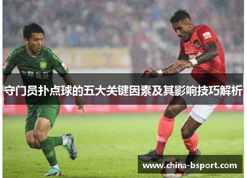 守门员扑点球的五大关键因素及其影响技巧解析