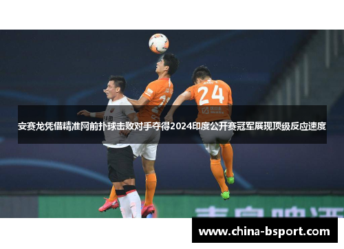 安赛龙凭借精准网前扑球击败对手夺得2024印度公开赛冠军展现顶级反应速度