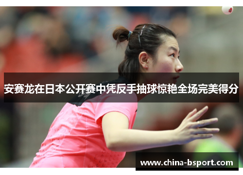 安赛龙在日本公开赛中凭反手抽球惊艳全场完美得分