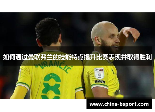 如何通过曼联弗兰的技能特点提升比赛表现并取得胜利