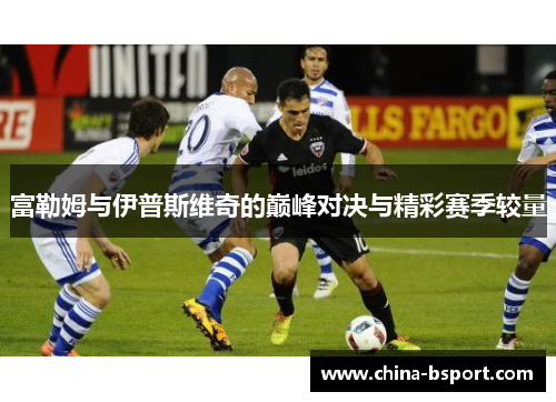 富勒姆与伊普斯维奇的巅峰对决与精彩赛季较量