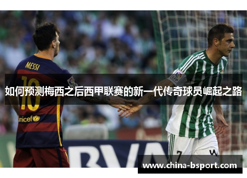 如何预测梅西之后西甲联赛的新一代传奇球员崛起之路