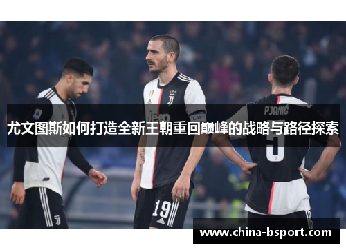 尤文图斯如何打造全新王朝重回巅峰的战略与路径探索