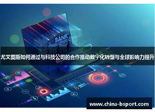 尤文图斯如何通过与科技公司的合作推动数字化转型与全球影响力提升
