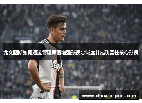 尤文图斯如何通过管理策略增强球员忠诚度并成功留住核心球员
