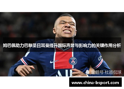 姆巴佩助力巴黎圣日耳曼提升国际声誉与影响力的关键作用分析 姆巴佩助力巴黎圣日耳曼提升国际声誉与影响力的关键作用分析