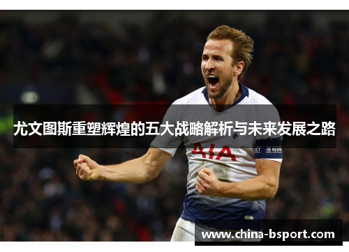 尤文图斯重塑辉煌的五大战略解析与未来发展之路