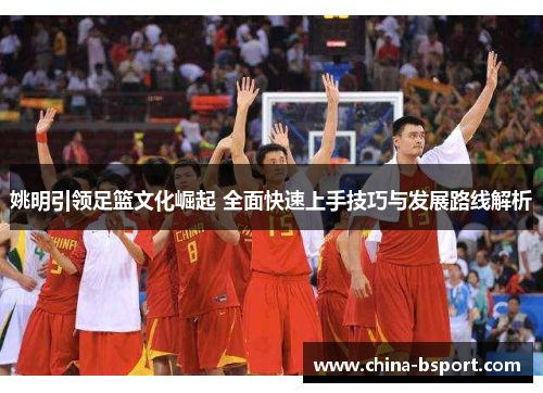 姚明引领足篮文化崛起 全面快速上手技巧与发展路线解析