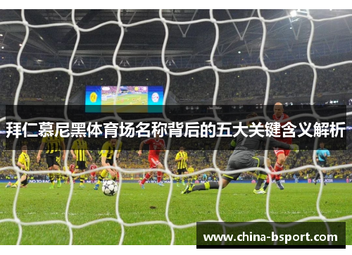 拜仁慕尼黑体育场名称背后的五大关键含义解析