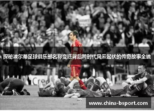 探秘波尔蒂足球俱乐部名称变迁背后跨时代风云起伏的传奇故事全貌