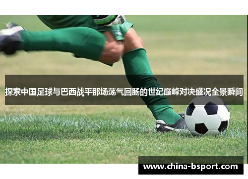 探索中国足球与巴西战平那场荡气回肠的世纪巅峰对决盛况全景瞬间